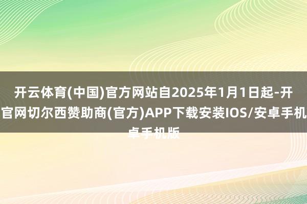 开云体育(中国)官方网站自2025年1月1日起-开云官网切尔西赞助商(官方)APP下载安装IOS/安卓手机版