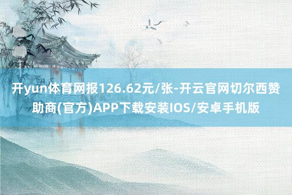 开yun体育网报126.62元/张-开云官网切尔西赞助商(官方)APP下载安装IOS/安卓手机版