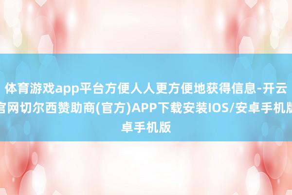 体育游戏app平台方便人人更方便地获得信息-开云官网切尔西赞助商(官方)APP下载安装IOS/安卓手机版
