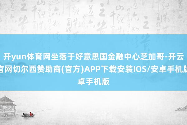 开yun体育网坐落于好意思国金融中心芝加哥-开云官网切尔西赞助商(官方)APP下载安装IOS/安卓手机版