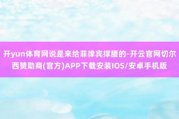 开yun体育网说是来给菲律宾撑腰的-开云官网切尔西赞助商(官方)APP下载安装IOS/安卓手机版