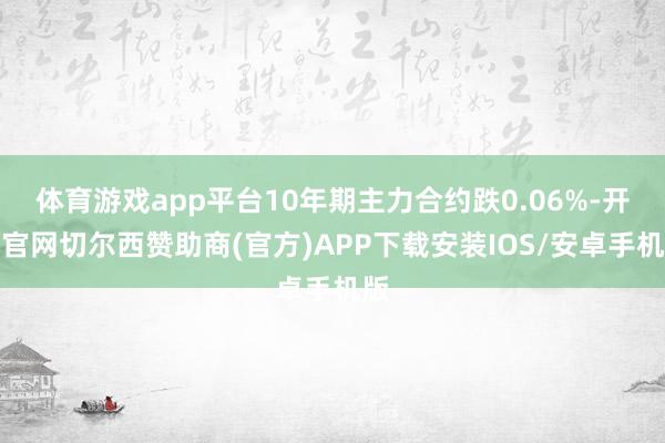 体育游戏app平台10年期主力合约跌0.06%-开云官网切尔西赞助商(官方)APP下载安装IOS/安卓手机版