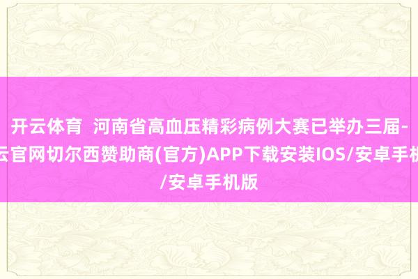 开云体育  河南省高血压精彩病例大赛已举办三届-开云官网切尔西赞助商(官方)APP下载安装IOS/安卓手机版