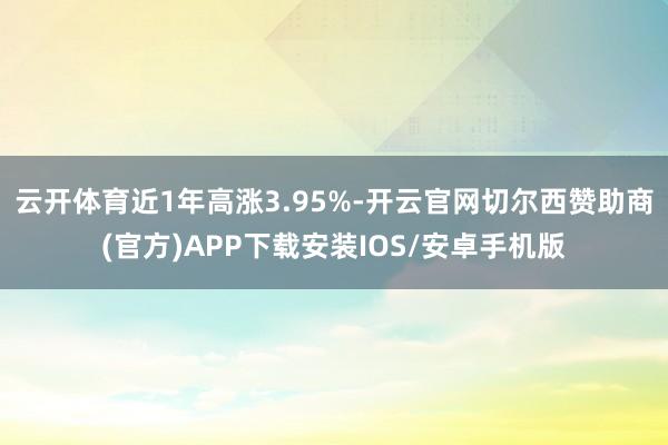 云开体育近1年高涨3.95%-开云官网切尔西赞助商(官方)APP下载安装IOS/安卓手机版