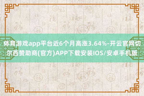 体育游戏app平台近6个月高涨3.64%-开云官网切尔西赞助商(官方)APP下载安装IOS/安卓手机版