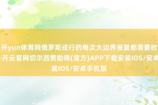 开yun体育网俄罗斯戎行的每次大边界报复都需要时刻准备-开云官网切尔西赞助商(官方)APP下载安装IOS/安卓手机版