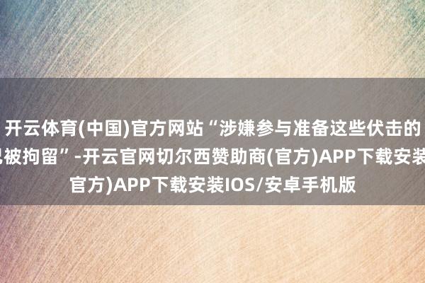 开云体育(中国)官方网站“涉嫌参与准备这些伏击的4名俄罗斯公民已被拘留”-开云官网切尔西赞助商(官方)APP下载安装IOS/安卓手机版