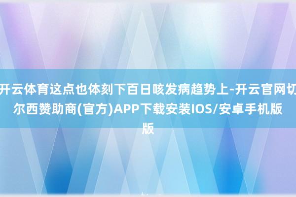 开云体育这点也体刻下百日咳发病趋势上-开云官网切尔西赞助商(官方)APP下载安装IOS/安卓手机版