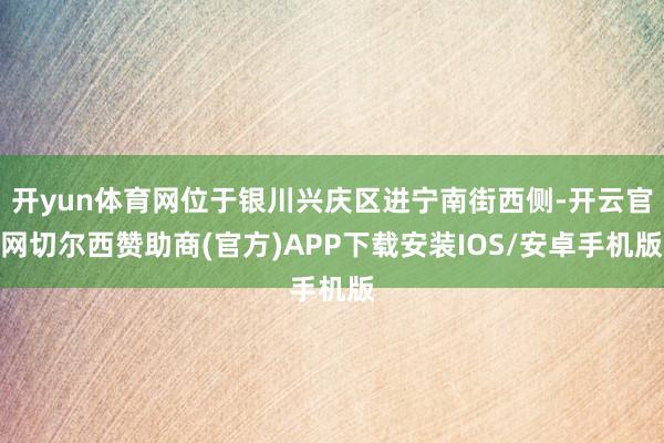 开yun体育网位于银川兴庆区进宁南街西侧-开云官网切尔西赞助商(官方)APP下载安装IOS/安卓手机版
