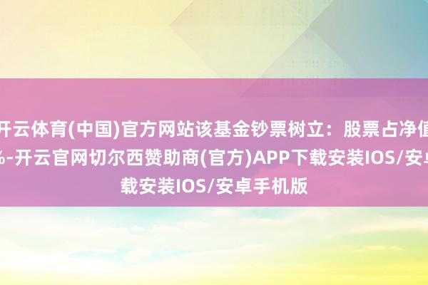 开云体育(中国)官方网站该基金钞票树立：股票占净值比17.4%-开云官网切尔西赞助商(官方)APP下载安装IOS/安卓手机版