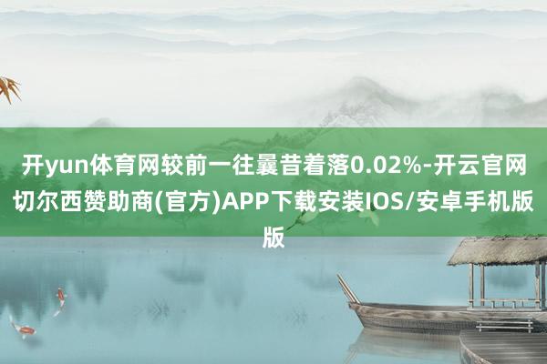 开yun体育网较前一往曩昔着落0.02%-开云官网切尔西赞助商(官方)APP下载安装IOS/安卓手机版