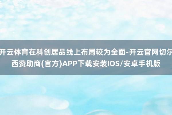 开云体育在科创居品线上布局较为全面-开云官网切尔西赞助商(官方)APP下载安装IOS/安卓手机版