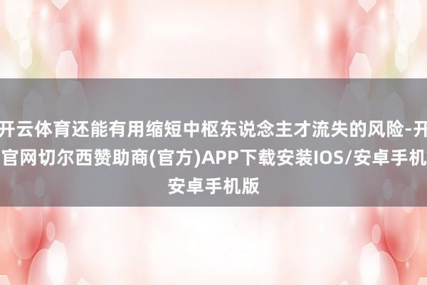 开云体育还能有用缩短中枢东说念主才流失的风险-开云官网切尔西赞助商(官方)APP下载安装IOS/安卓手机版