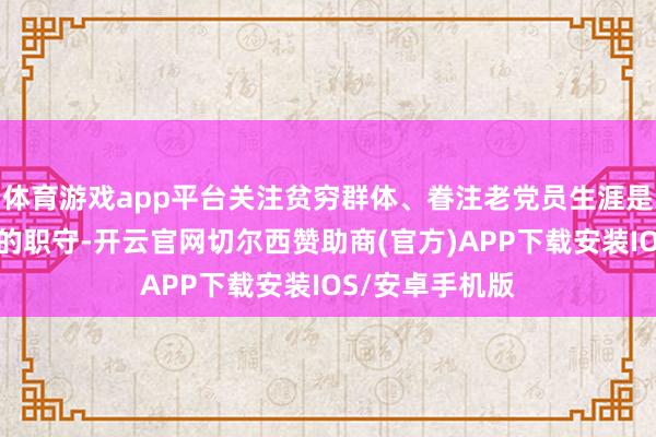 体育游戏app平台关注贫穷群体、眷注老党员生涯是咱们义扼制辞的职守-开云官网切尔西赞助商(官方)APP下载安装IOS/安卓手机版