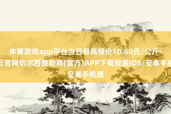 体育游戏app平台当日最高报价10.60元/公斤-开云官网切尔西赞助商(官方)APP下载安装IOS/安卓手机版