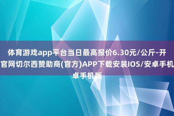 体育游戏app平台当日最高报价6.30元/公斤-开云官网切尔西赞助商(官方)APP下载安装IOS/安卓手机版
