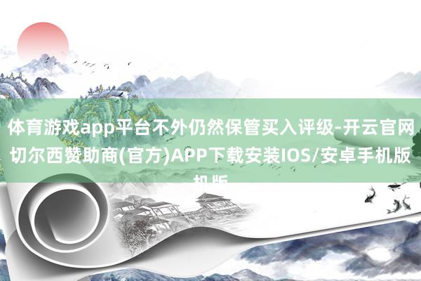 体育游戏app平台不外仍然保管买入评级-开云官网切尔西赞助商(官方)APP下载安装IOS/安卓手机版