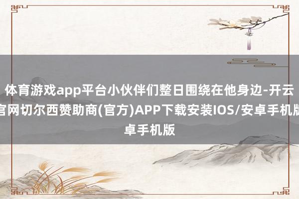 体育游戏app平台小伙伴们整日围绕在他身边-开云官网切尔西赞助商(官方)APP下载安装IOS/安卓手机版