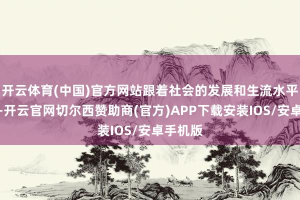 开云体育(中国)官方网站跟着社会的发展和生流水平的提升-开云官网切尔西赞助商(官方)APP下载安装IOS/安卓手机版