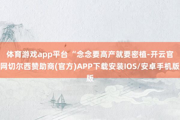 体育游戏app平台 　　“念念要高产就要密植-开云官网切尔西赞助商(官方)APP下载安装IOS/安卓手机版