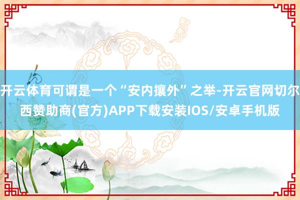 开云体育可谓是一个“安内攘外”之举-开云官网切尔西赞助商(官方)APP下载安装IOS/安卓手机版