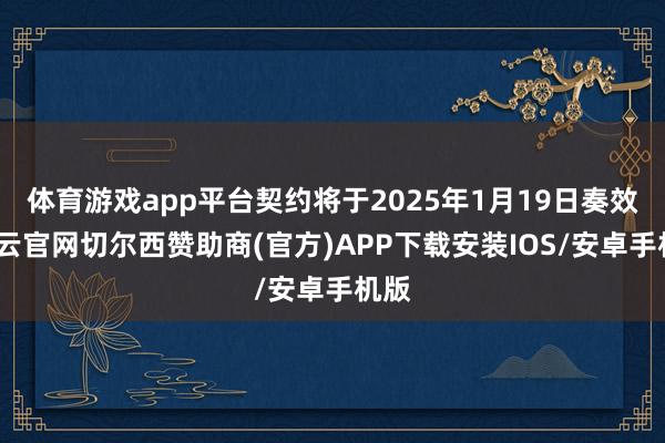 体育游戏app平台契约将于2025年1月19日奏效-开云官网切尔西赞助商(官方)APP下载安装IOS/安卓手机版