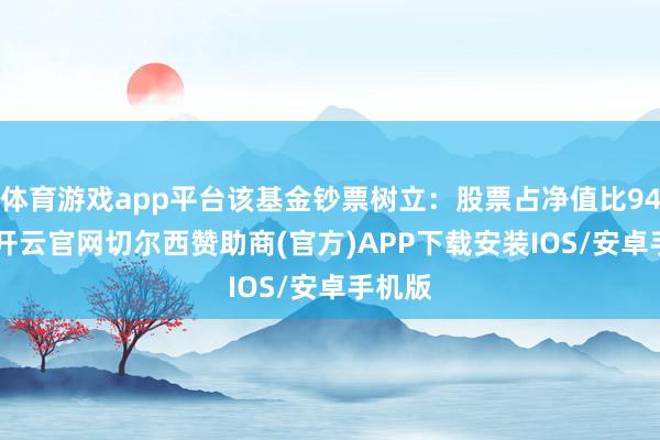 体育游戏app平台该基金钞票树立:股票占净值比94.3%-开云官网切尔西赞助商(官方)APP下载安装IOS/安卓手机版