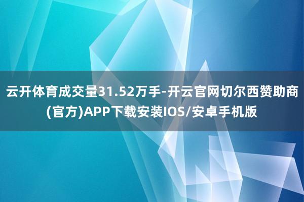 云开体育成交量31.52万手-开云官网切尔西赞助商(官方)APP下载安装IOS/安卓手机版
