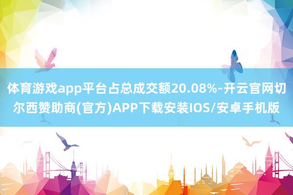 体育游戏app平台占总成交额20.08%-开云官网切尔西赞助商(官方)APP下载安装IOS/安卓手机版