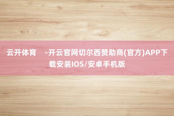 云开体育    -开云官网切尔西赞助商(官方)APP下载安装IOS/安卓手机版