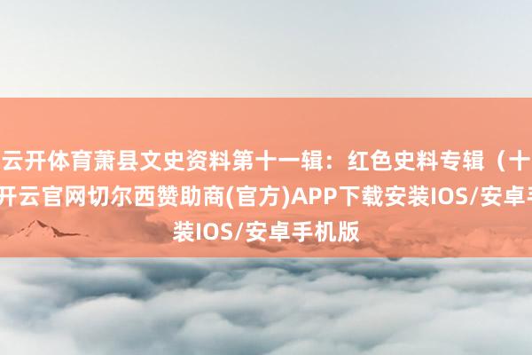云开体育萧县文史资料第十一辑：红色史料专辑（十四）-开云官网切尔西赞助商(官方)APP下载安装IOS/安卓手机版