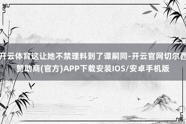 开云体育这让她不禁理料到了谭嗣同-开云官网切尔西赞助商(官方)APP下载安装IOS/安卓手机版