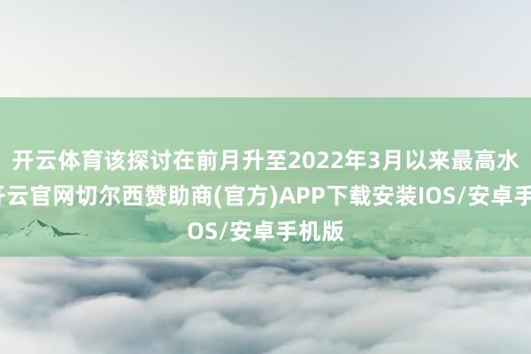 开云体育该探讨在前月升至2022年3月以来最高水平-开云官网切尔西赞助商(官方)APP下载安装IOS/安卓手机版