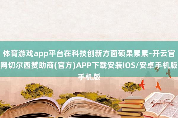 体育游戏app平台在科技创新方面硕果累累-开云官网切尔西赞助商(官方)APP下载安装IOS/安卓手机版