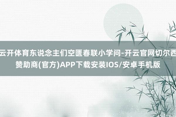 云开体育东说念主们空匮春联小学问-开云官网切尔西赞助商(官方)APP下载安装IOS/安卓手机版