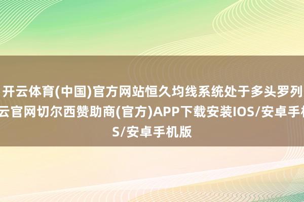 开云体育(中国)官方网站恒久均线系统处于多头罗列-开云官网切尔西赞助商(官方)APP下载安装IOS/安卓手机版
