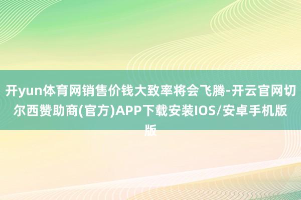 开yun体育网销售价钱大致率将会飞腾-开云官网切尔西赞助商(官方)APP下载安装IOS/安卓手机版