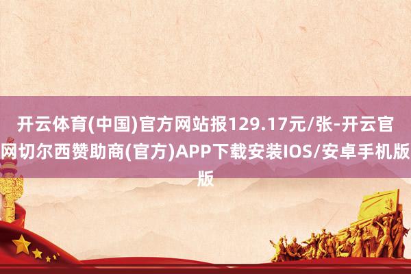 开云体育(中国)官方网站报129.17元/张-开云官网切尔西赞助商(官方)APP下载安装IOS/安卓手机版