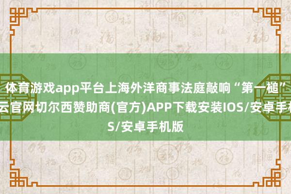 体育游戏app平台上海外洋商事法庭敲响“第一槌”-开云官网切尔西赞助商(官方)APP下载安装IOS/安卓手机版