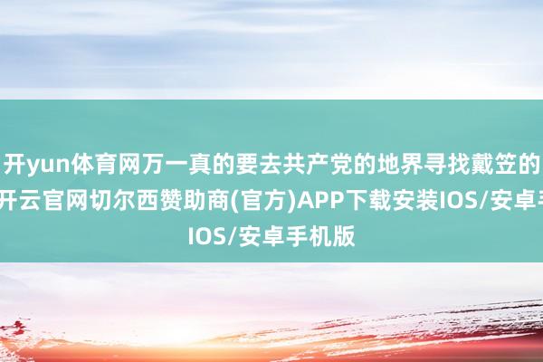 开yun体育网万一真的要去共产党的地界寻找戴笠的下降-开云官网切尔西赞助商(官方)APP下载安装IOS/安卓手机版