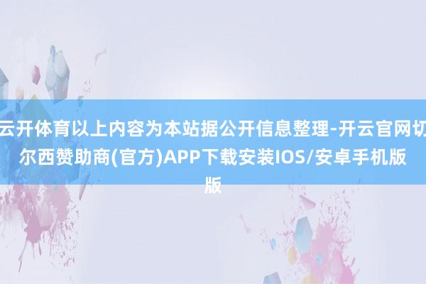 云开体育以上内容为本站据公开信息整理-开云官网切尔西赞助商(官方)APP下载安装IOS/安卓手机版