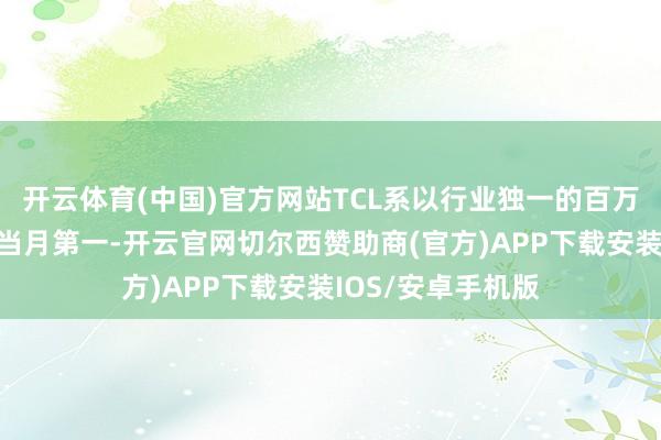 开云体育(中国)官方网站TCL系以行业独一的百万台以上出货量居当月第一-开云官网切尔西赞助商(官方)APP下载安装IOS/安卓手机版