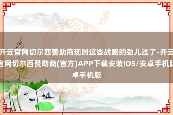 开云官网切尔西赞助商现时这些战略的劲儿过了-开云官网切尔西赞助商(官方)APP下载安装IOS/安卓手机版