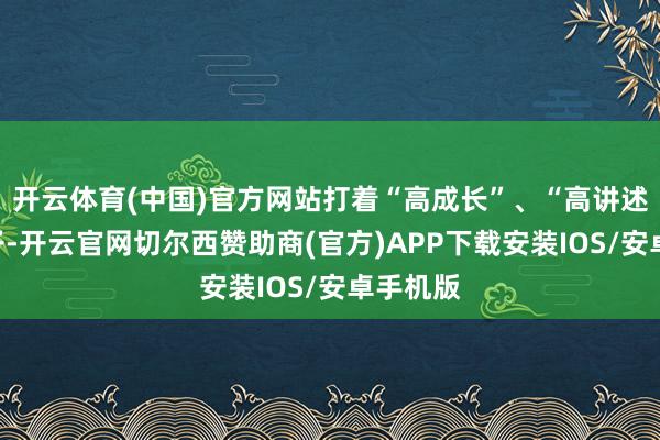 开云体育(中国)官方网站打着“高成长”、“高讲述”的旗子-开云官网切尔西赞助商(官方)APP下载安装IOS/安卓手机版