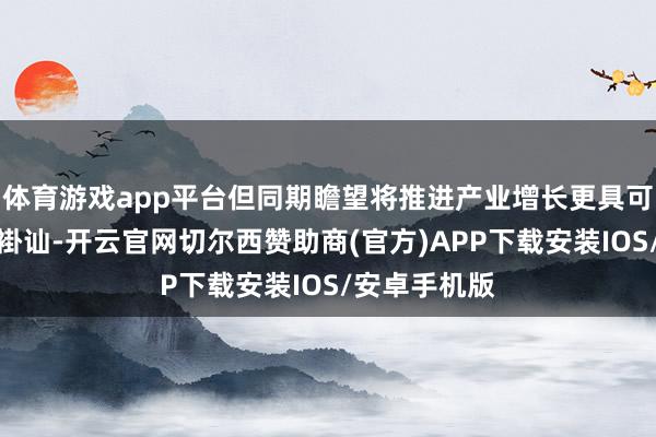 体育游戏app平台但同期瞻望将推进产业增长更具可合手续性及褂讪-开云官网切尔西赞助商(官方)APP下载安装IOS/安卓手机版