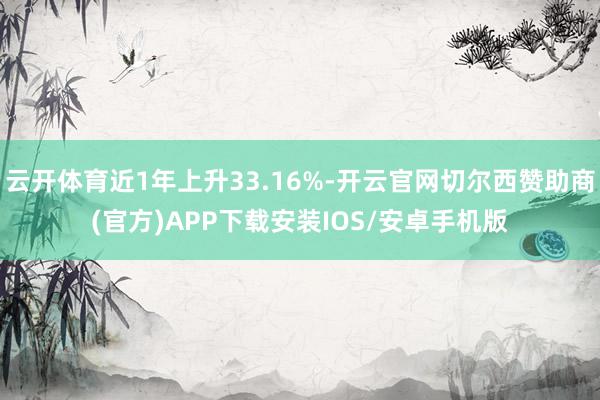 云开体育近1年上升33.16%-开云官网切尔西赞助商(官方)APP下载安装IOS/安卓手机版