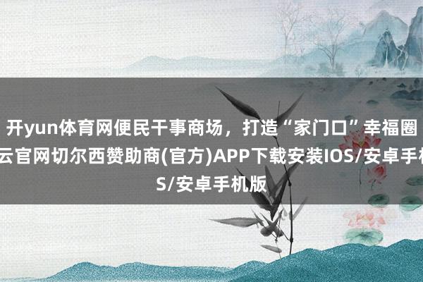 开yun体育网便民干事商场，打造“家门口”幸福圈-开云官网切尔西赞助商(官方)APP下载安装IOS/安卓手机版