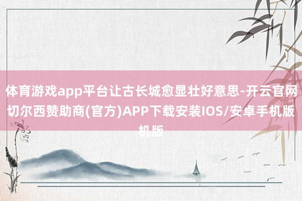 体育游戏app平台让古长城愈显壮好意思-开云官网切尔西赞助商(官方)APP下载安装IOS/安卓手机版
