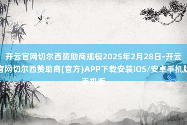开云官网切尔西赞助商规模2025年2月28日-开云官网切尔西赞助商(官方)APP下载安装IOS/安卓手机版