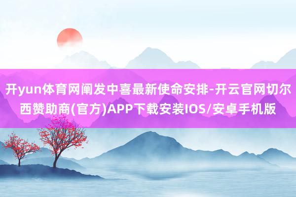 开yun体育网阐发中喜最新使命安排-开云官网切尔西赞助商(官方)APP下载安装IOS/安卓手机版